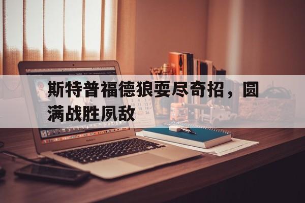 斯特普福德狼耍尽奇招，圆满战胜夙敌